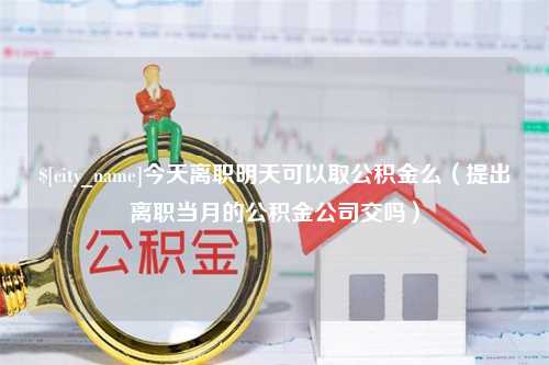 淇县今天离职明天可以取公积金么（提出离职当月的公积金公司交吗）