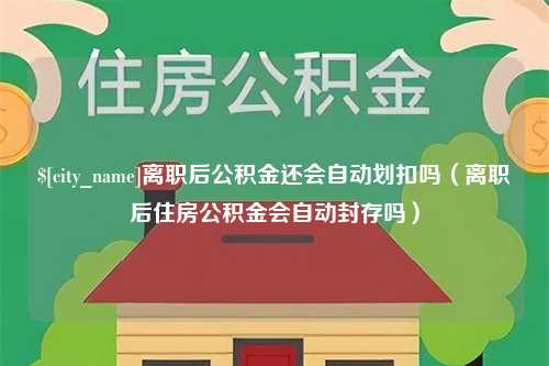 淇县离职后公积金还会自动划扣吗（离职后住房公积金会自动封存吗）