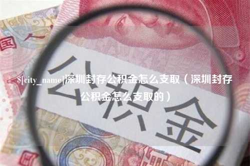 淇县深圳封存公积金怎么支取（深圳封存公积金怎么支取的）