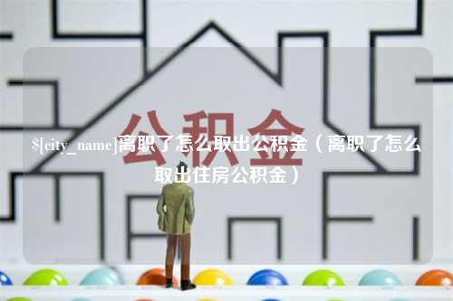 淇县离职了怎么取出公积金（离职了怎么取出住房公积金）