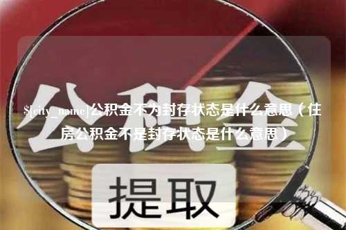 淇县公积金不为封存状态是什么意思（住房公积金不是封存状态是什么意思）